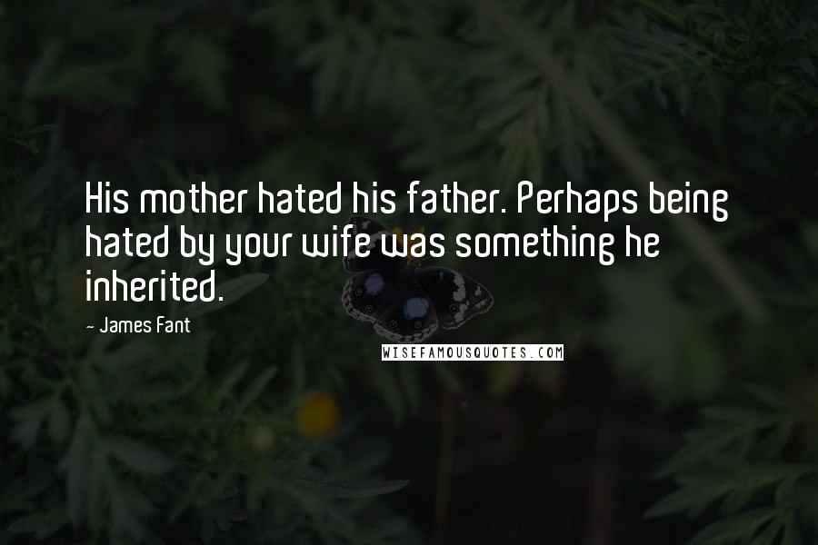 James Fant Quotes: His mother hated his father. Perhaps being hated by your wife was something he inherited.