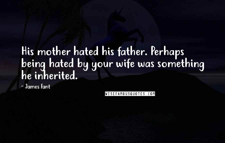 James Fant Quotes: His mother hated his father. Perhaps being hated by your wife was something he inherited.