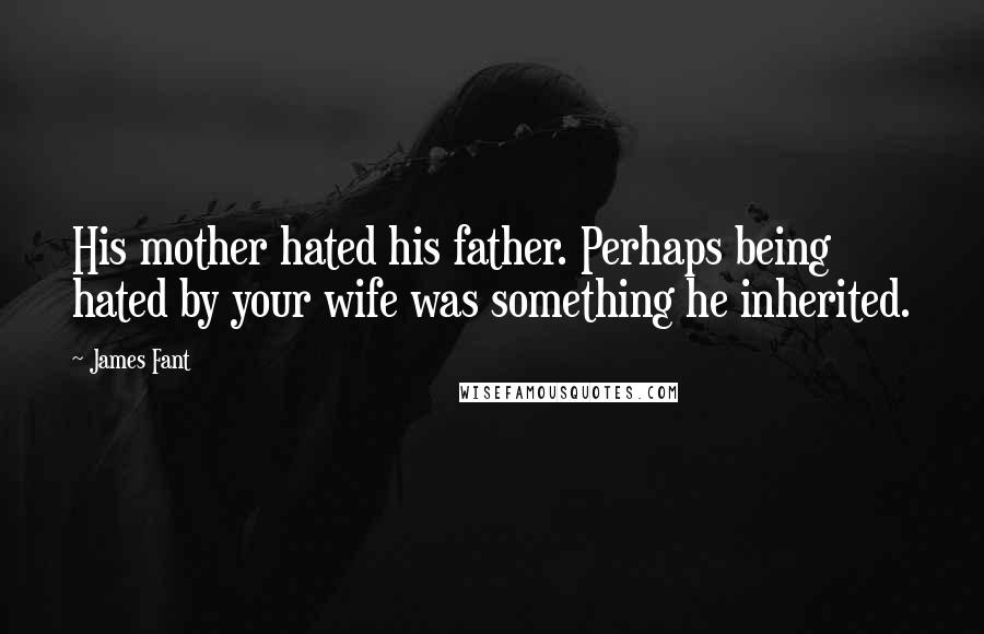 James Fant Quotes: His mother hated his father. Perhaps being hated by your wife was something he inherited.