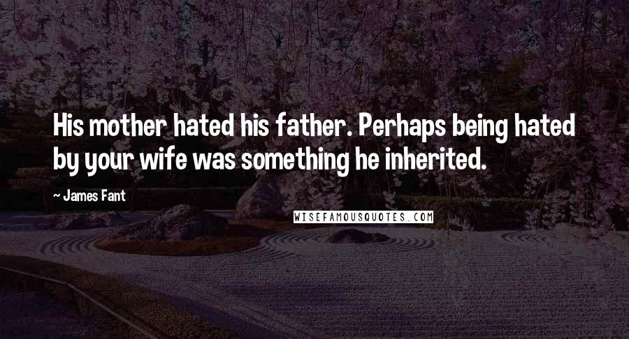 James Fant Quotes: His mother hated his father. Perhaps being hated by your wife was something he inherited.