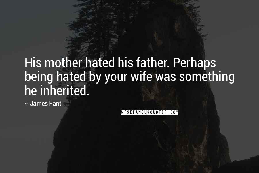 James Fant Quotes: His mother hated his father. Perhaps being hated by your wife was something he inherited.