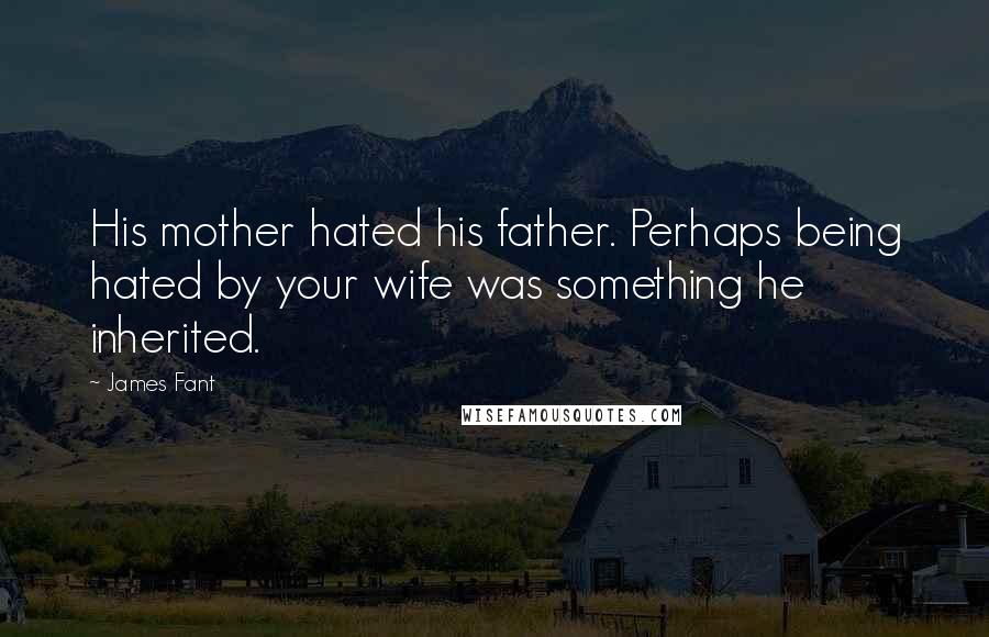 James Fant Quotes: His mother hated his father. Perhaps being hated by your wife was something he inherited.