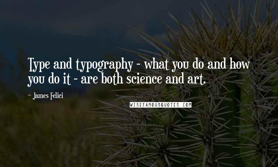 James Felici Quotes: Type and typography - what you do and how you do it - are both science and art.