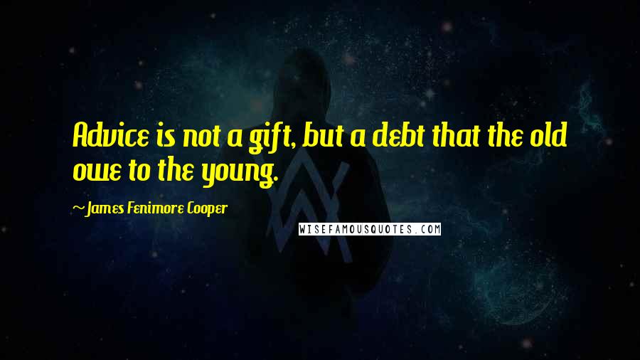 James Fenimore Cooper Quotes: Advice is not a gift, but a debt that the old owe to the young.