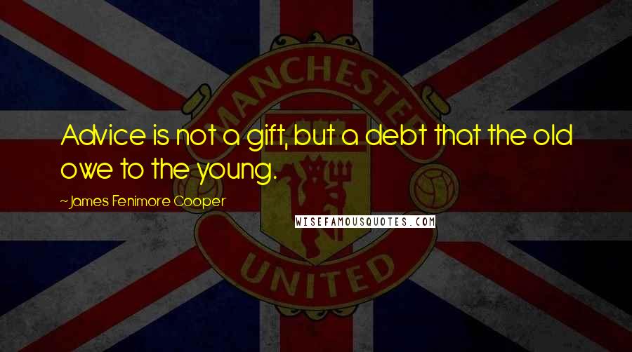 James Fenimore Cooper Quotes: Advice is not a gift, but a debt that the old owe to the young.