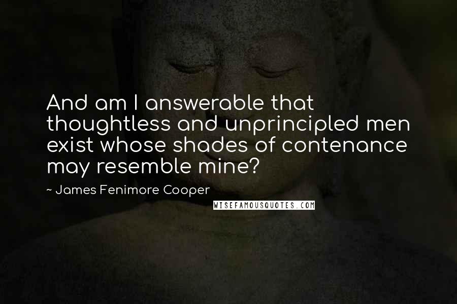 James Fenimore Cooper Quotes: And am I answerable that thoughtless and unprincipled men exist whose shades of contenance may resemble mine?