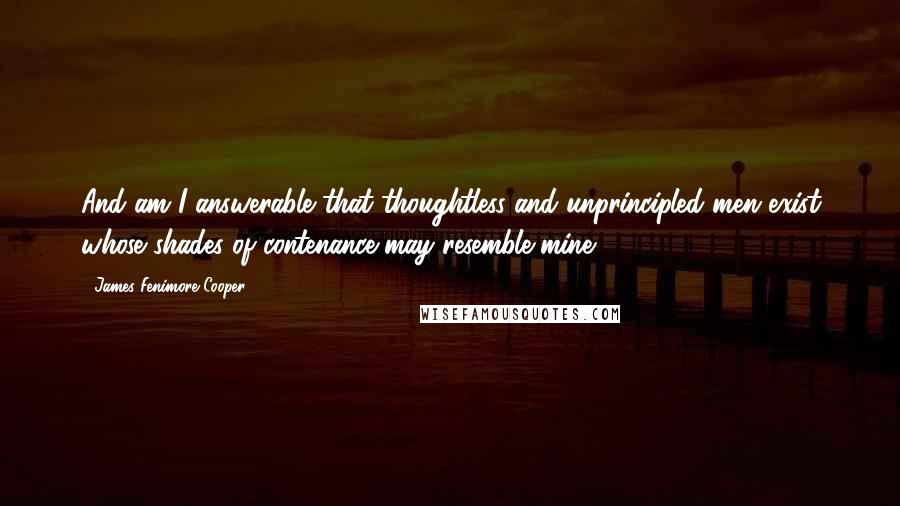 James Fenimore Cooper Quotes: And am I answerable that thoughtless and unprincipled men exist whose shades of contenance may resemble mine?