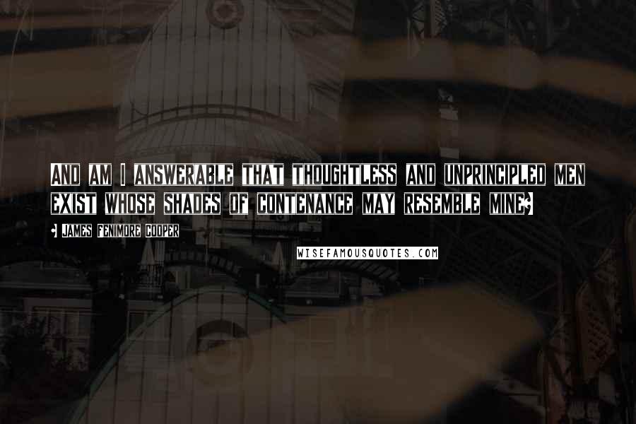 James Fenimore Cooper Quotes: And am I answerable that thoughtless and unprincipled men exist whose shades of contenance may resemble mine?