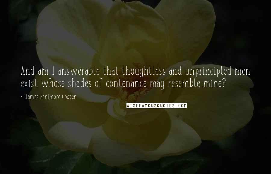 James Fenimore Cooper Quotes: And am I answerable that thoughtless and unprincipled men exist whose shades of contenance may resemble mine?