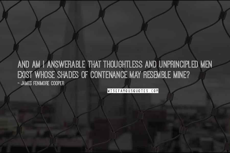 James Fenimore Cooper Quotes: And am I answerable that thoughtless and unprincipled men exist whose shades of contenance may resemble mine?