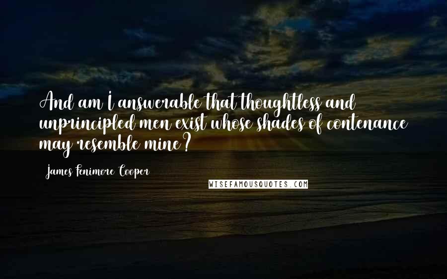 James Fenimore Cooper Quotes: And am I answerable that thoughtless and unprincipled men exist whose shades of contenance may resemble mine?