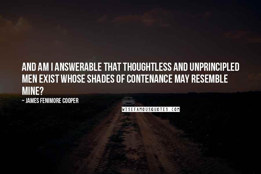 James Fenimore Cooper Quotes: And am I answerable that thoughtless and unprincipled men exist whose shades of contenance may resemble mine?