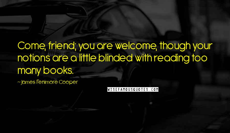 James Fenimore Cooper Quotes: Come, friend; you are welcome, though your notions are a little blinded with reading too many books.