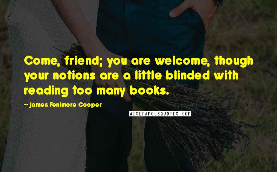 James Fenimore Cooper Quotes: Come, friend; you are welcome, though your notions are a little blinded with reading too many books.