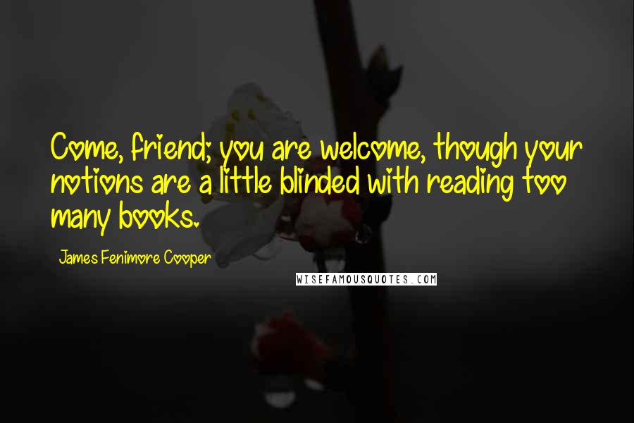James Fenimore Cooper Quotes: Come, friend; you are welcome, though your notions are a little blinded with reading too many books.