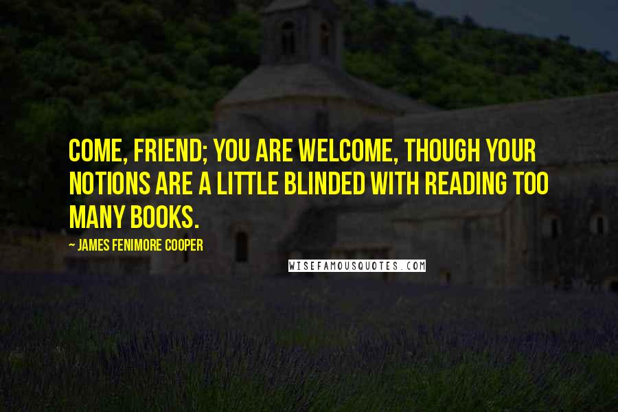 James Fenimore Cooper Quotes: Come, friend; you are welcome, though your notions are a little blinded with reading too many books.