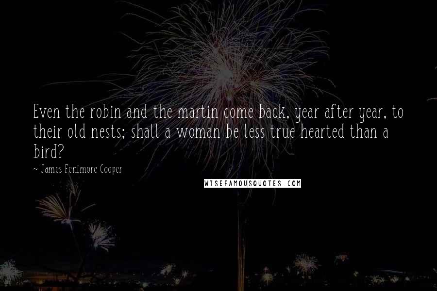 James Fenimore Cooper Quotes: Even the robin and the martin come back, year after year, to their old nests; shall a woman be less true hearted than a bird?