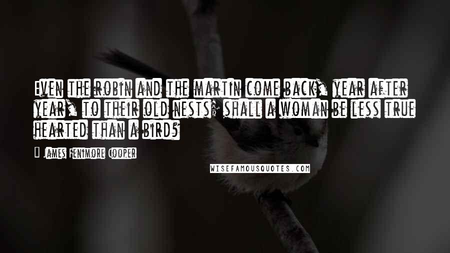 James Fenimore Cooper Quotes: Even the robin and the martin come back, year after year, to their old nests; shall a woman be less true hearted than a bird?