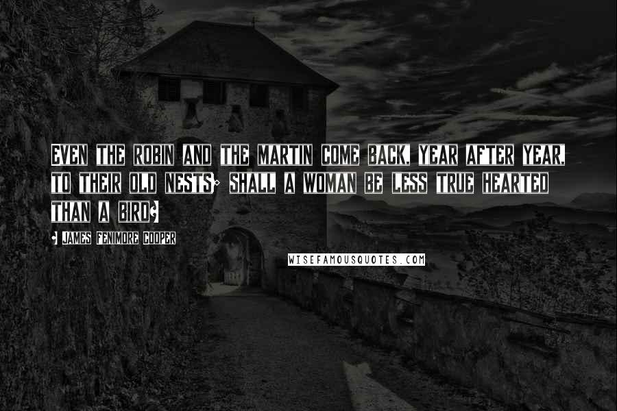 James Fenimore Cooper Quotes: Even the robin and the martin come back, year after year, to their old nests; shall a woman be less true hearted than a bird?