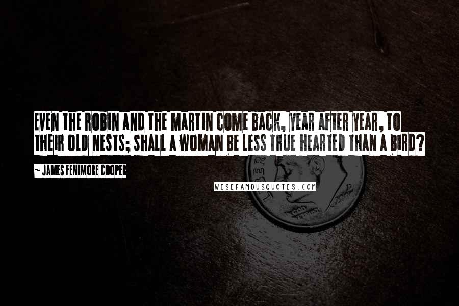 James Fenimore Cooper Quotes: Even the robin and the martin come back, year after year, to their old nests; shall a woman be less true hearted than a bird?