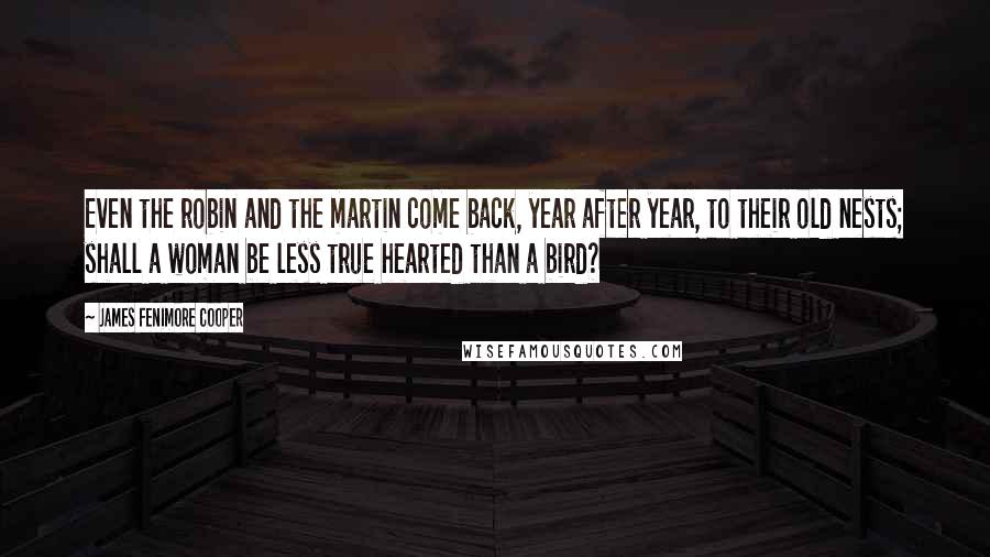 James Fenimore Cooper Quotes: Even the robin and the martin come back, year after year, to their old nests; shall a woman be less true hearted than a bird?