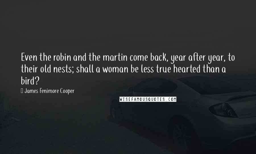 James Fenimore Cooper Quotes: Even the robin and the martin come back, year after year, to their old nests; shall a woman be less true hearted than a bird?