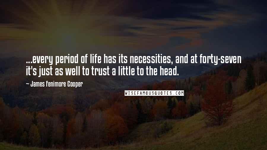 James Fenimore Cooper Quotes: ...every period of life has its necessities, and at forty-seven it's just as well to trust a little to the head.