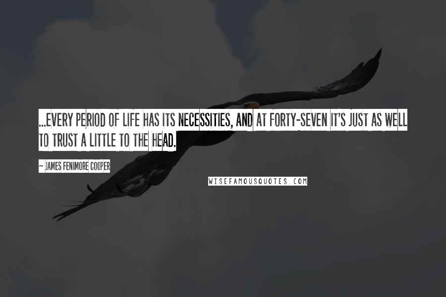 James Fenimore Cooper Quotes: ...every period of life has its necessities, and at forty-seven it's just as well to trust a little to the head.