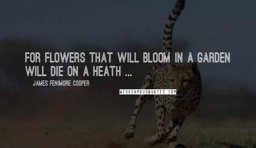 James Fenimore Cooper Quotes: For flowers that will bloom in a garden will die on a heath ...