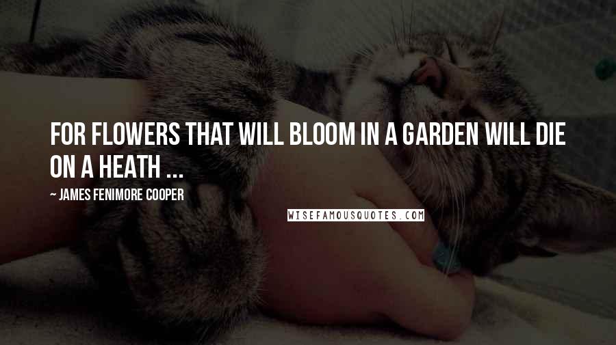 James Fenimore Cooper Quotes: For flowers that will bloom in a garden will die on a heath ...