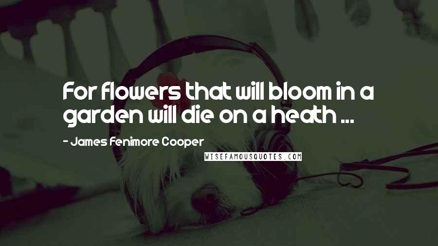 James Fenimore Cooper Quotes: For flowers that will bloom in a garden will die on a heath ...