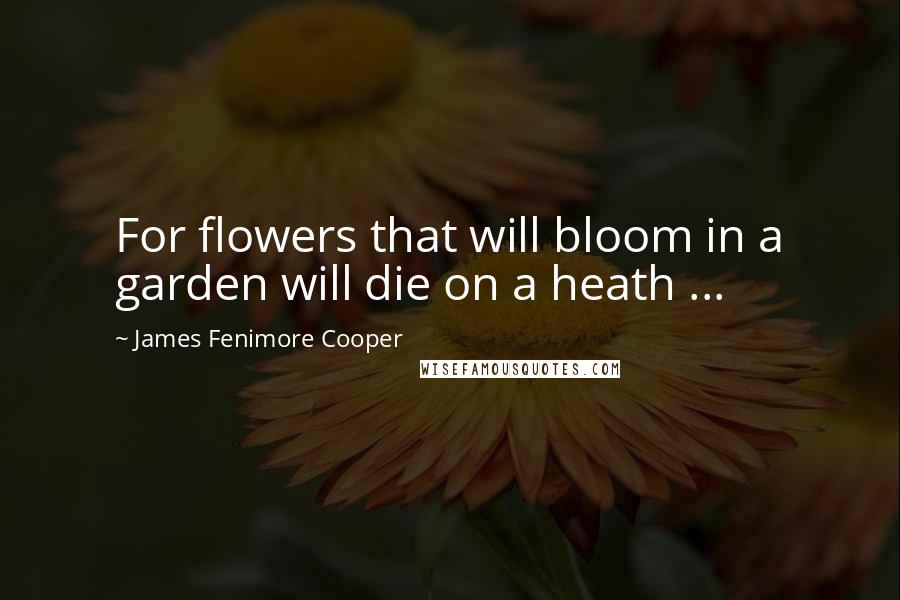 James Fenimore Cooper Quotes: For flowers that will bloom in a garden will die on a heath ...