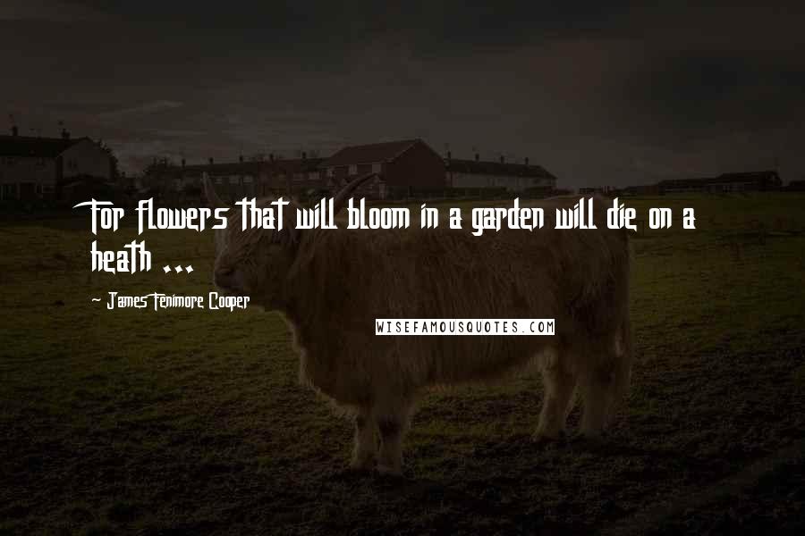 James Fenimore Cooper Quotes: For flowers that will bloom in a garden will die on a heath ...