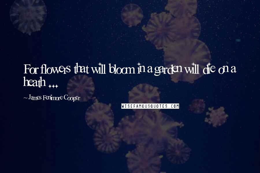 James Fenimore Cooper Quotes: For flowers that will bloom in a garden will die on a heath ...