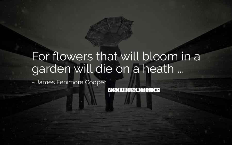 James Fenimore Cooper Quotes: For flowers that will bloom in a garden will die on a heath ...