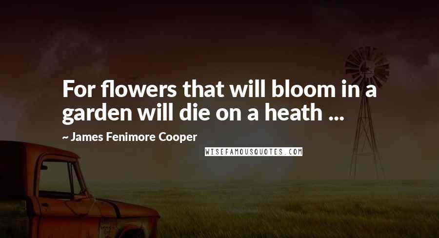 James Fenimore Cooper Quotes: For flowers that will bloom in a garden will die on a heath ...