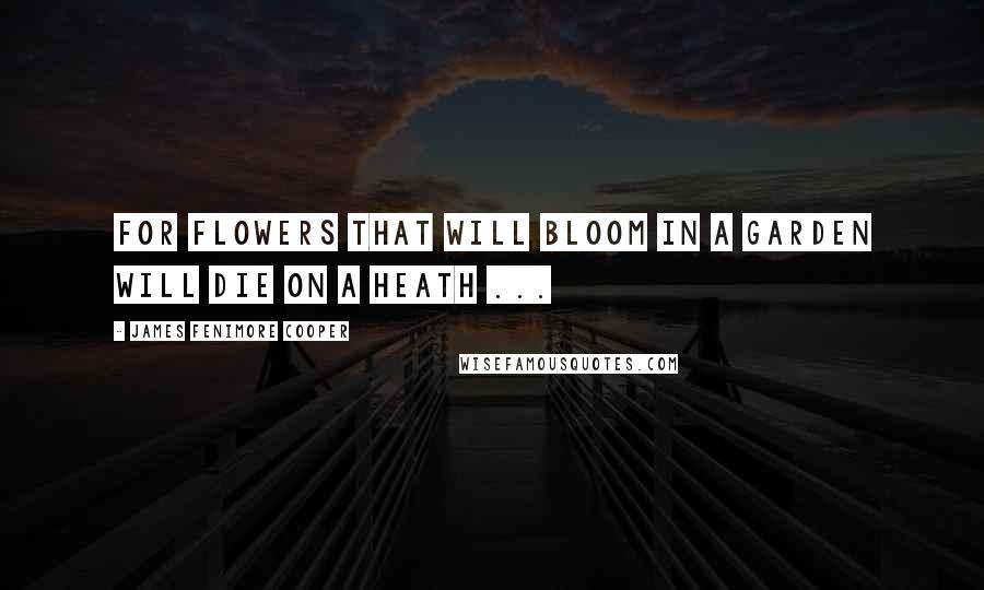 James Fenimore Cooper Quotes: For flowers that will bloom in a garden will die on a heath ...