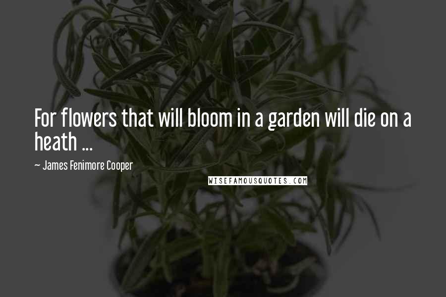 James Fenimore Cooper Quotes: For flowers that will bloom in a garden will die on a heath ...