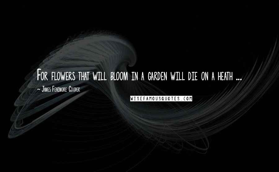 James Fenimore Cooper Quotes: For flowers that will bloom in a garden will die on a heath ...