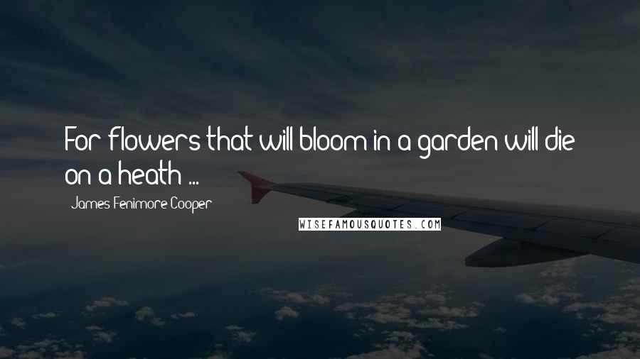 James Fenimore Cooper Quotes: For flowers that will bloom in a garden will die on a heath ...