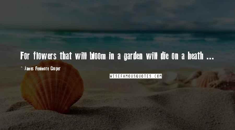 James Fenimore Cooper Quotes: For flowers that will bloom in a garden will die on a heath ...