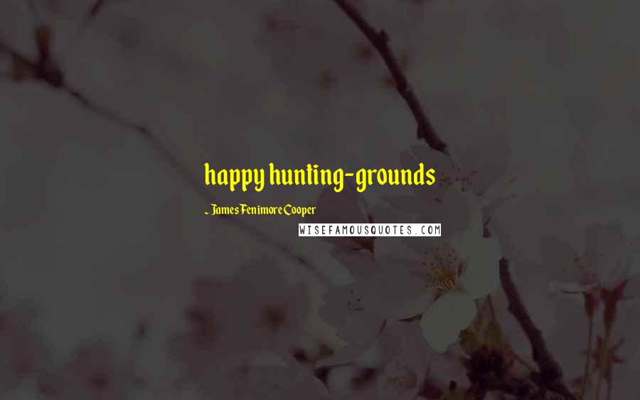 James Fenimore Cooper Quotes: happy hunting-grounds