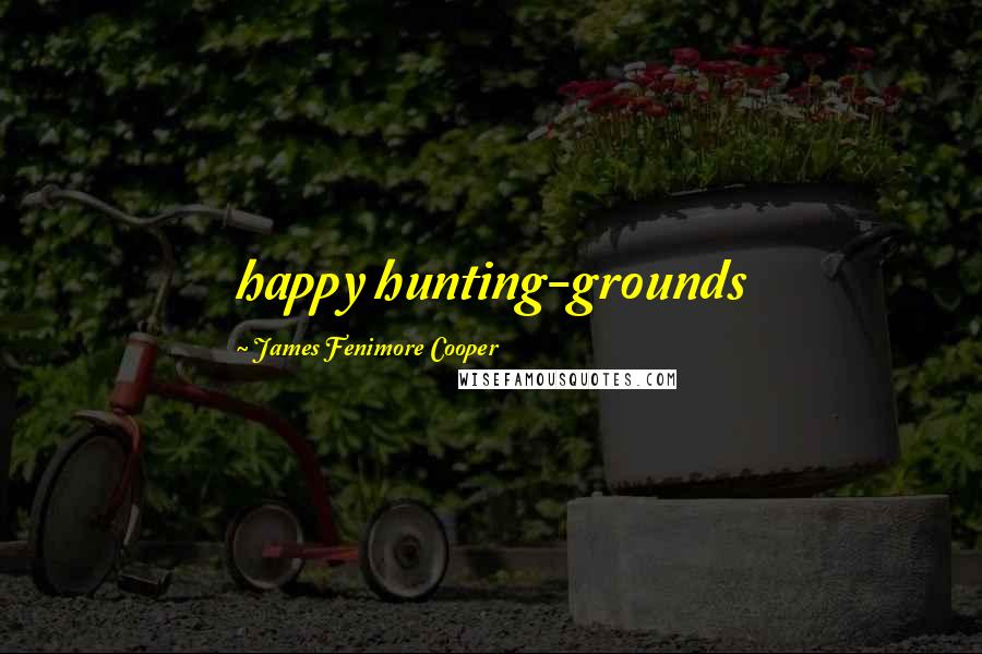 James Fenimore Cooper Quotes: happy hunting-grounds