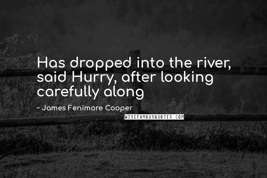James Fenimore Cooper Quotes: Has dropped into the river, said Hurry, after looking carefully along