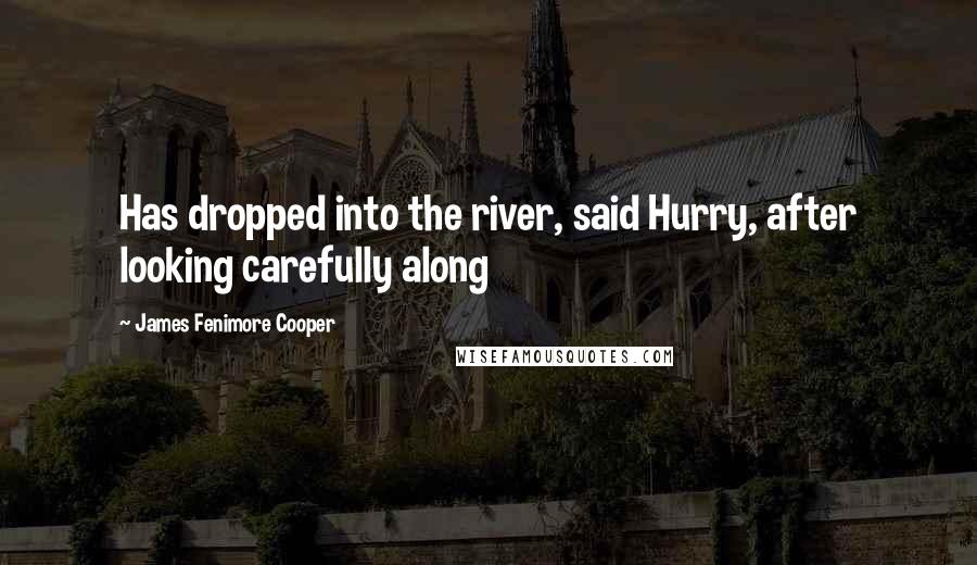 James Fenimore Cooper Quotes: Has dropped into the river, said Hurry, after looking carefully along