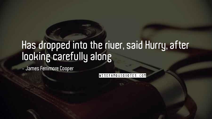 James Fenimore Cooper Quotes: Has dropped into the river, said Hurry, after looking carefully along