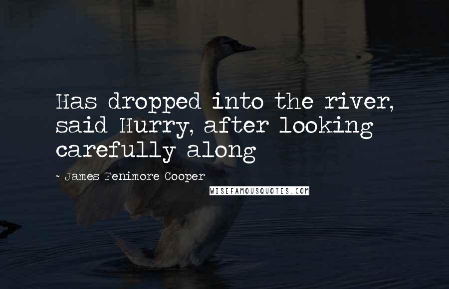 James Fenimore Cooper Quotes: Has dropped into the river, said Hurry, after looking carefully along