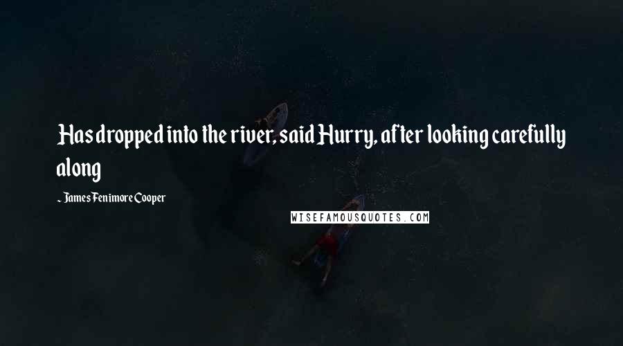 James Fenimore Cooper Quotes: Has dropped into the river, said Hurry, after looking carefully along