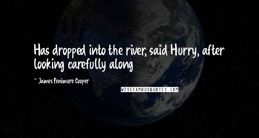 James Fenimore Cooper Quotes: Has dropped into the river, said Hurry, after looking carefully along