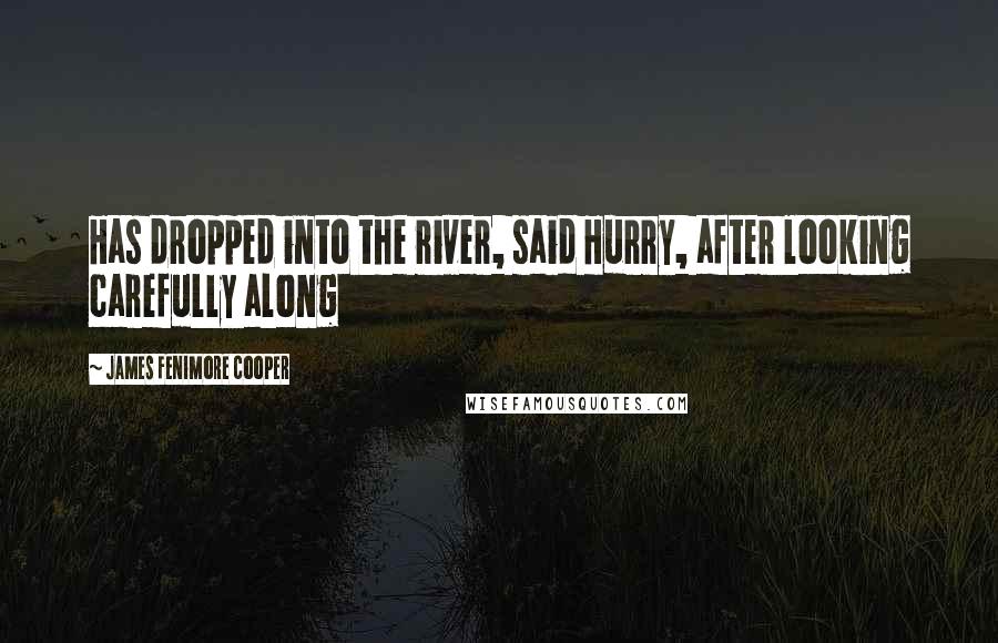 James Fenimore Cooper Quotes: Has dropped into the river, said Hurry, after looking carefully along